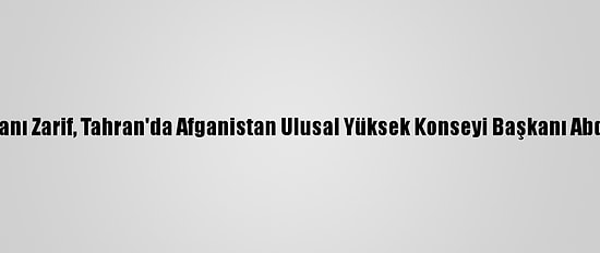 İran Dışişleri Bakanı Zarif, Tahran'da Afganistan Ulusal Yüksek Konseyi Başkanı Abdullah İle Görüştü