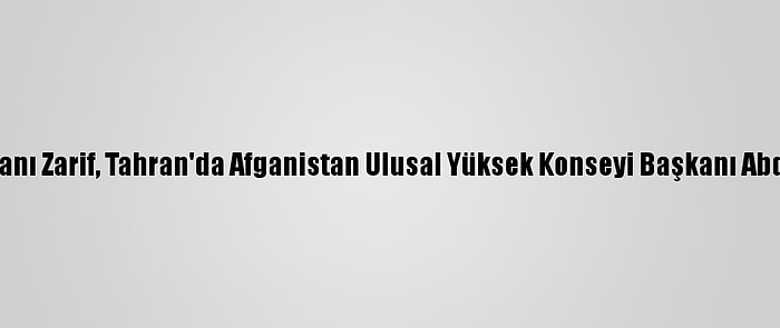 İran Dışişleri Bakanı Zarif, Tahran'da Afganistan Ulusal Yüksek Konseyi Başkanı Abdullah İle Görüştü