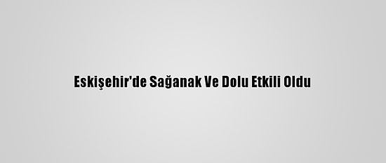 Eskişehir'de Sağanak Ve Dolu Etkili Oldu