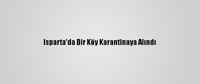 Isparta'da Bir Köy Karantinaya Alındı