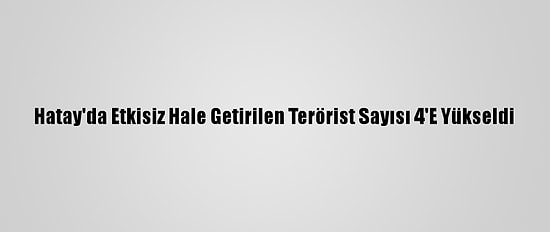 Hatay'da Etkisiz Hale Getirilen Terörist Sayısı 4'E Yükseldi