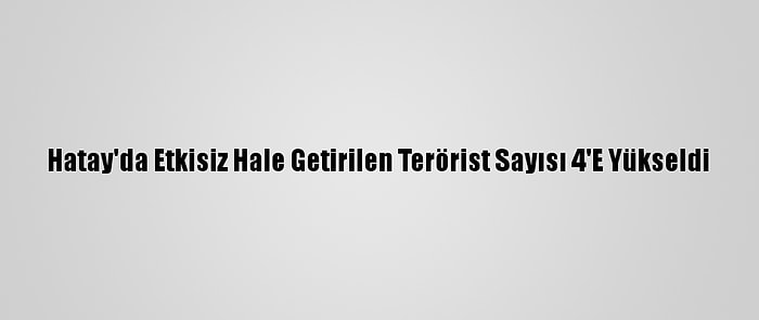 Hatay'da Etkisiz Hale Getirilen Terörist Sayısı 4'E Yükseldi