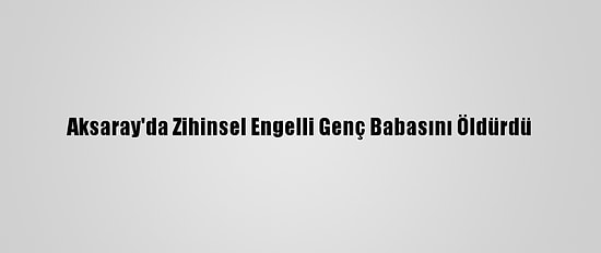 Aksaray'da Zihinsel Engelli Genç Babasını Öldürdü