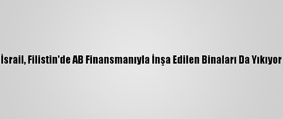 İsrail, Filistin'de AB Finansmanıyla İnşa Edilen Binaları Da Yıkıyor