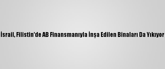 İsrail, Filistin'de AB Finansmanıyla İnşa Edilen Binaları Da Yıkıyor