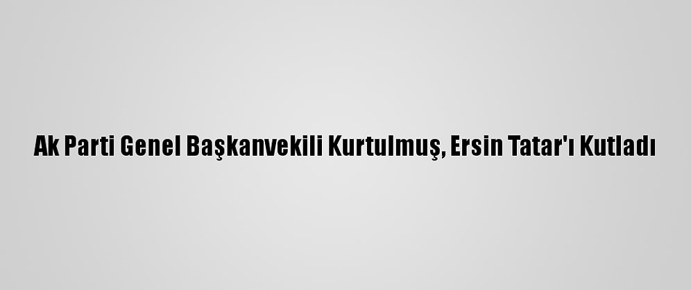 Ak Parti Genel Başkanvekili Kurtulmuş, Ersin Tatar'ı Kutladı