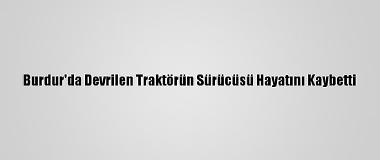 Burdur'da Devrilen Traktörün Sürücüsü Hayatını Kaybetti