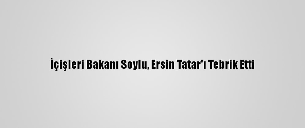 İçişleri Bakanı Soylu, Ersin Tatar'ı Tebrik Etti