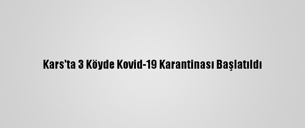 Kars'ta 3 Köyde Kovid-19 Karantinası Başlatıldı