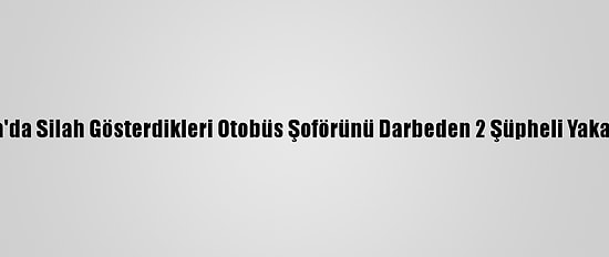 Bursa'da Silah Gösterdikleri Otobüs Şoförünü Darbeden 2 Şüpheli Yakalandı
