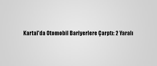 Kartal'da Otomobil Bariyerlere Çarptı: 2 Yaralı