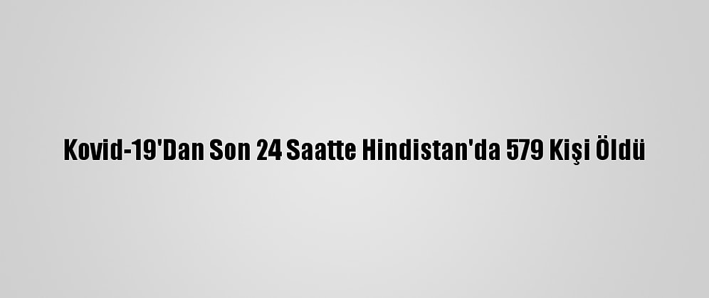 Kovid-19'Dan Son 24 Saatte Hindistan'da 579 Kişi Öldü