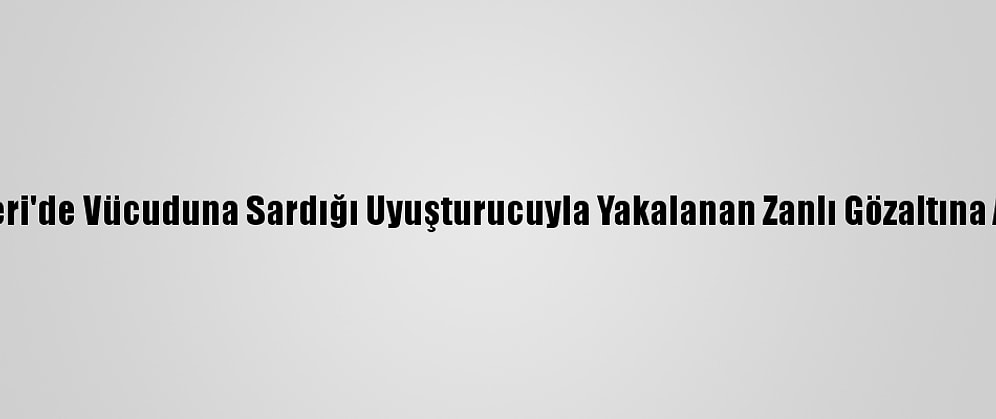 Kayseri'de Vücuduna Sardığı Uyuşturucuyla Yakalanan Zanlı Gözaltına Alındı