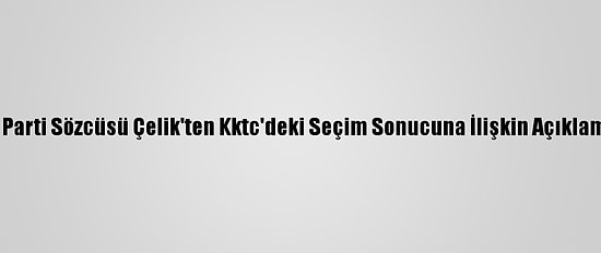 Ak Parti Sözcüsü Çelik'ten Kktc'deki Seçim Sonucuna İlişkin Açıklama: