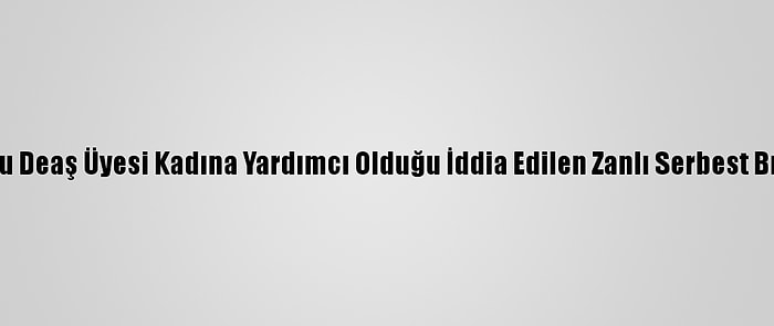 Tunuslu Deaş Üyesi Kadına Yardımcı Olduğu İddia Edilen Zanlı Serbest Bırakıldı