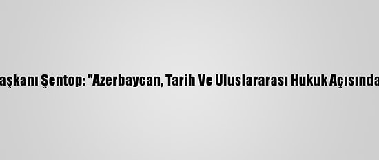Tbmm Başkanı Şentop: "Azerbaycan, Tarih Ve Uluslararası Hukuk Açısından Haklı"