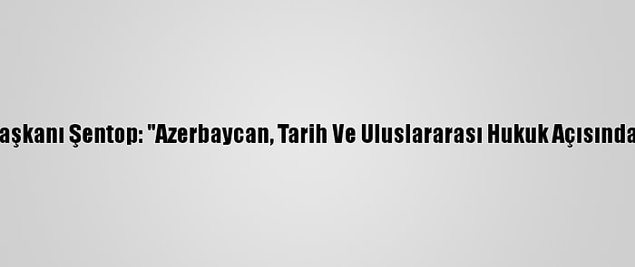 Tbmm Başkanı Şentop: "Azerbaycan, Tarih Ve Uluslararası Hukuk Açısından Haklı"