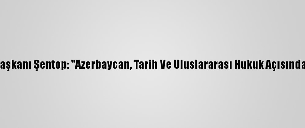 Tbmm Başkanı Şentop: "Azerbaycan, Tarih Ve Uluslararası Hukuk Açısından Haklı"