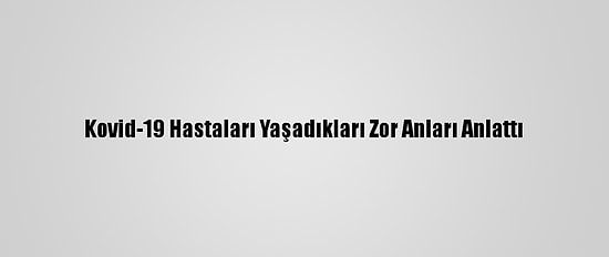 Kovid-19 Hastaları Yaşadıkları Zor Anları Anlattı