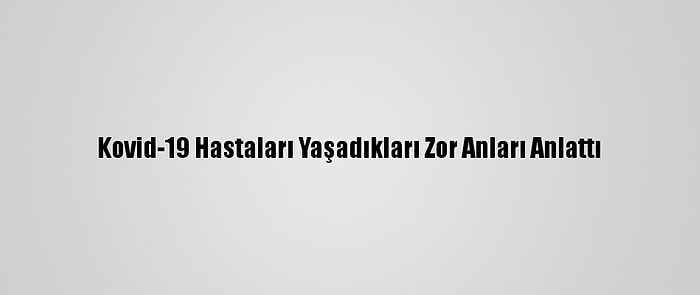 Kovid-19 Hastaları Yaşadıkları Zor Anları Anlattı