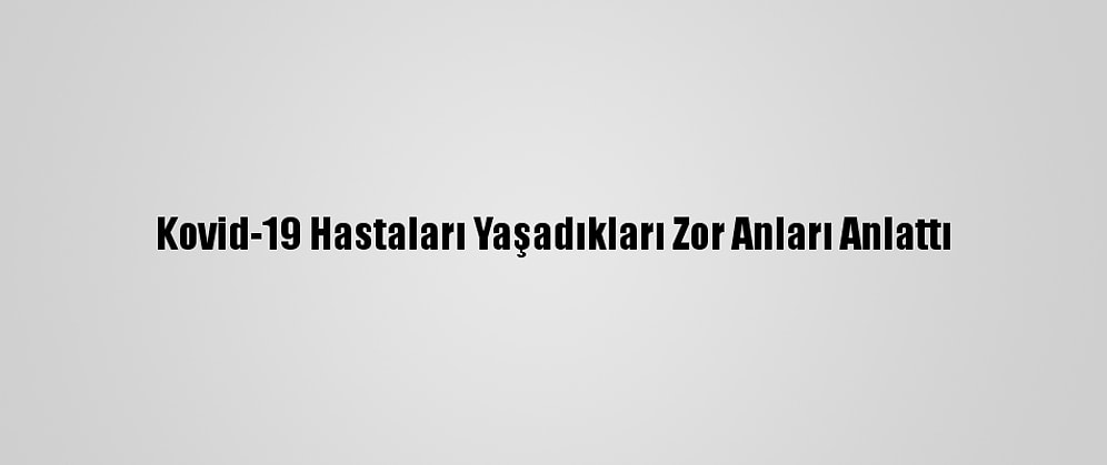 Kovid-19 Hastaları Yaşadıkları Zor Anları Anlattı