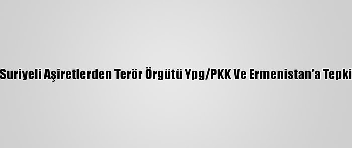 Suriyeli Aşiretlerden Terör Örgütü Ypg/PKK Ve Ermenistan'a Tepki