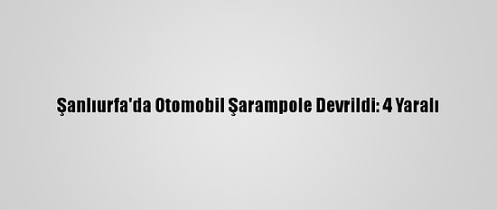 Şanlıurfa'da Otomobil Şarampole Devrildi: 4 Yaralı