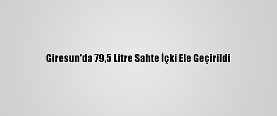 Giresun'da 79,5 Litre Sahte İçki Ele Geçirildi