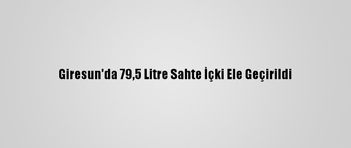 Giresun'da 79,5 Litre Sahte İçki Ele Geçirildi