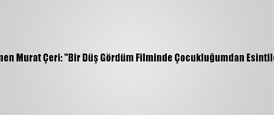 Yönetmen Murat Çeri: "Bir Düş Gördüm Filminde Çocukluğumdan Esintiler Var"