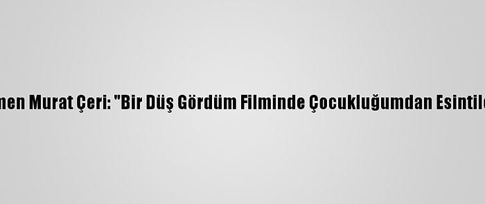 Yönetmen Murat Çeri: "Bir Düş Gördüm Filminde Çocukluğumdan Esintiler Var"