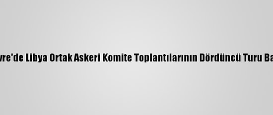 Cenevre'de Libya Ortak Askeri Komite Toplantılarının Dördüncü Turu Başladı
