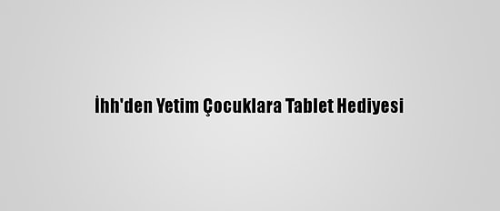 İhh'den Yetim Çocuklara Tablet Hediyesi