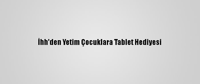 İhh'den Yetim Çocuklara Tablet Hediyesi