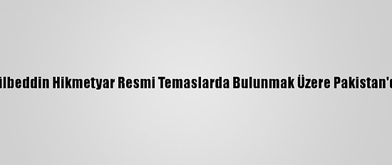 Gülbeddin Hikmetyar Resmi Temaslarda Bulunmak Üzere Pakistan'da