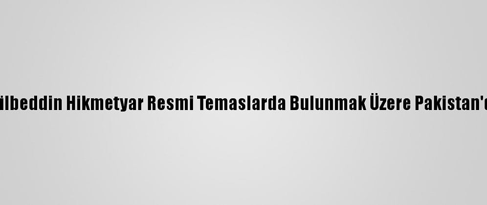 Gülbeddin Hikmetyar Resmi Temaslarda Bulunmak Üzere Pakistan'da