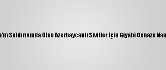 Ermenistan'ın Saldırısında Ölen Azerbaycanlı Siviller İçin Gıyabi Cenaze Namazı Kılındı