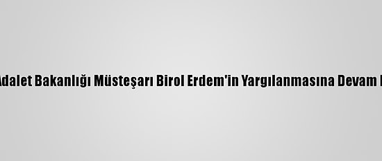 Eski Adalet Bakanlığı Müsteşarı Birol Erdem'in Yargılanmasına Devam Edildi