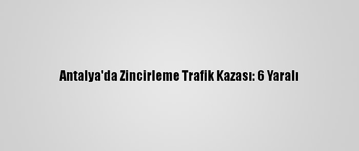 Antalya'da Zincirleme Trafik Kazası: 6 Yaralı