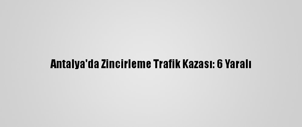Antalya'da Zincirleme Trafik Kazası: 6 Yaralı