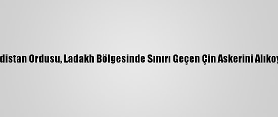 Hindistan Ordusu, Ladakh Bölgesinde Sınırı Geçen Çin Askerini Alıkoydu