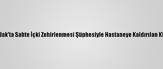 Zonguldak'ta Sahte İçki Zehirlenmesi Şüphesiyle Hastaneye Kaldırılan Kişi Öldü