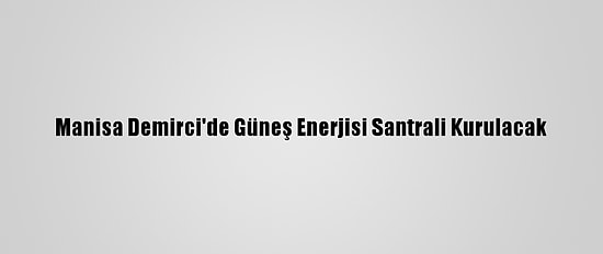 Manisa Demirci'de Güneş Enerjisi Santrali Kurulacak