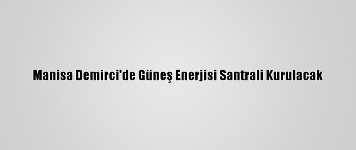 Manisa Demirci'de Güneş Enerjisi Santrali Kurulacak