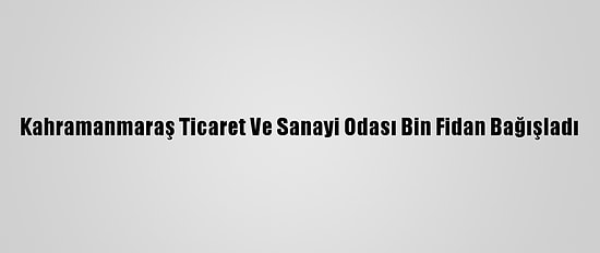 Kahramanmaraş Ticaret Ve Sanayi Odası Bin Fidan Bağışladı