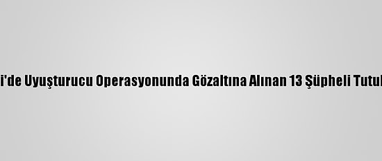 Denizli'de Uyuşturucu Operasyonunda Gözaltına Alınan 13 Şüpheli Tutuklandı