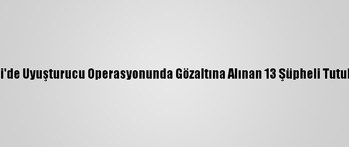 Denizli'de Uyuşturucu Operasyonunda Gözaltına Alınan 13 Şüpheli Tutuklandı