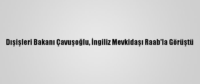 Dışişleri Bakanı Çavuşoğlu, İngiliz Mevkidaşı Raab'la Görüştü