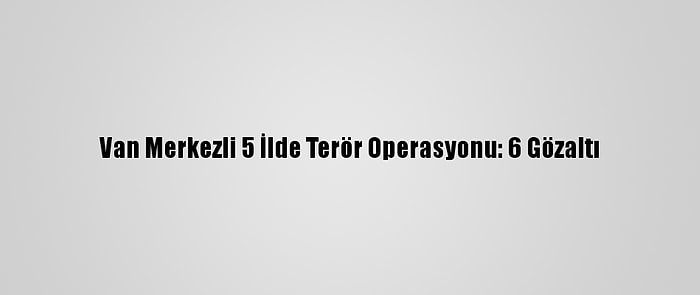 Van Merkezli 5 İlde Terör Operasyonu: 6 Gözaltı