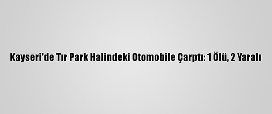 Kayseri'de Tır Park Halindeki Otomobile Çarptı: 1 Ölü, 2 Yaralı